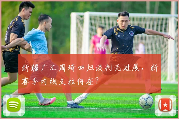 新疆广汇周琦回归谈判无进展,新赛季内线支柱何在?