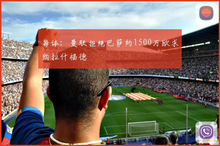 每体:曼联拒绝巴萨约1500万欧求购拉什福德