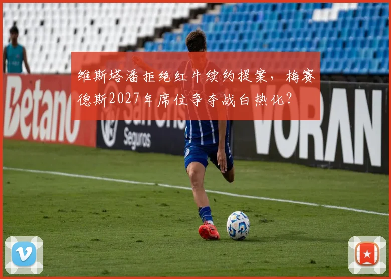 维斯塔潘拒绝红牛续约提案，梅赛德斯2027年席位争夺战白热化？
