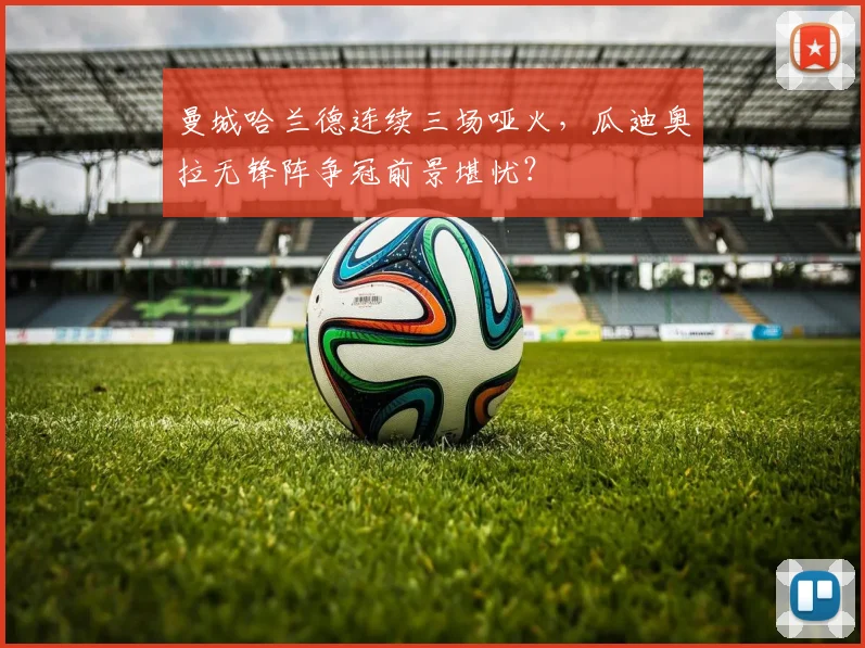 曼城哈兰德连续三场哑火，瓜迪奥拉无锋阵争冠前景堪忧？