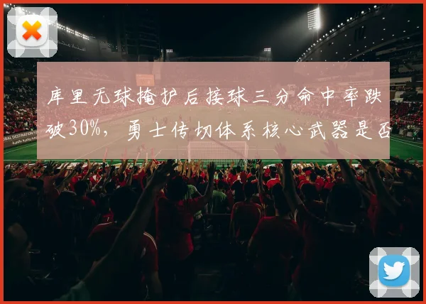 库里无球掩护后接球三分命中率跌破30%，勇士传切体系核心武器是否失灵？
