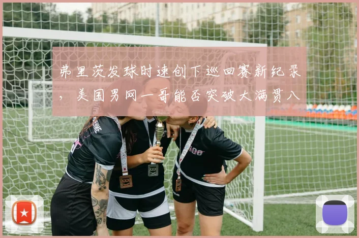 弗里茨发球时速创下巡回赛新纪录,美国男网一哥能否突破大满贯八强?
