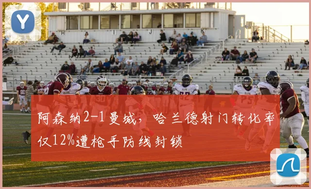 阿森纳2-1曼城，哈兰德射门转化率仅12%遭枪手防线封锁