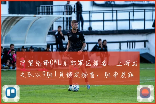 守望先锋OWL东部赛区排名：上海龙之队以9胜1负锁定榜首，胜率差距拉大至15%