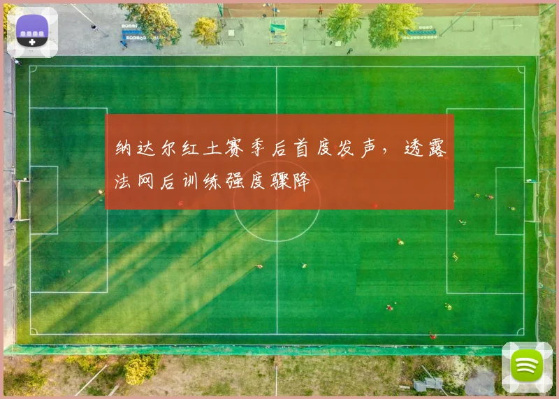 纳达尔红土赛季后首度发声,透露法网后训练强度骤降