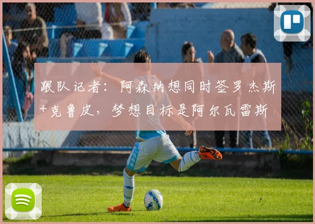 跟队记者：阿森纳想同时签罗杰斯+克鲁皮，梦想目标是阿尔瓦雷斯
