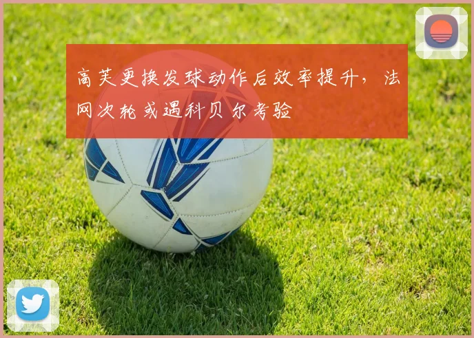高芙更换发球动作后效率提升,法网次轮或遇科贝尔考验
