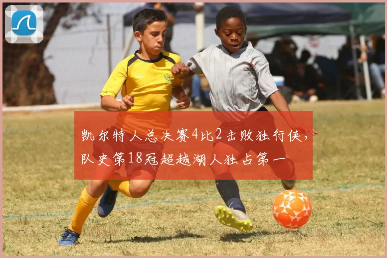 凯尔特人总决赛4比2击败独行侠,队史第18冠超越湖人独占第一